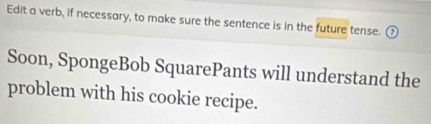 Edit a verb, if necessary, to make sure the sentence is in the future tense. ⑦ 
Soon, SpongeBob SquarePants will understand the 
problem with his cookie recipe.