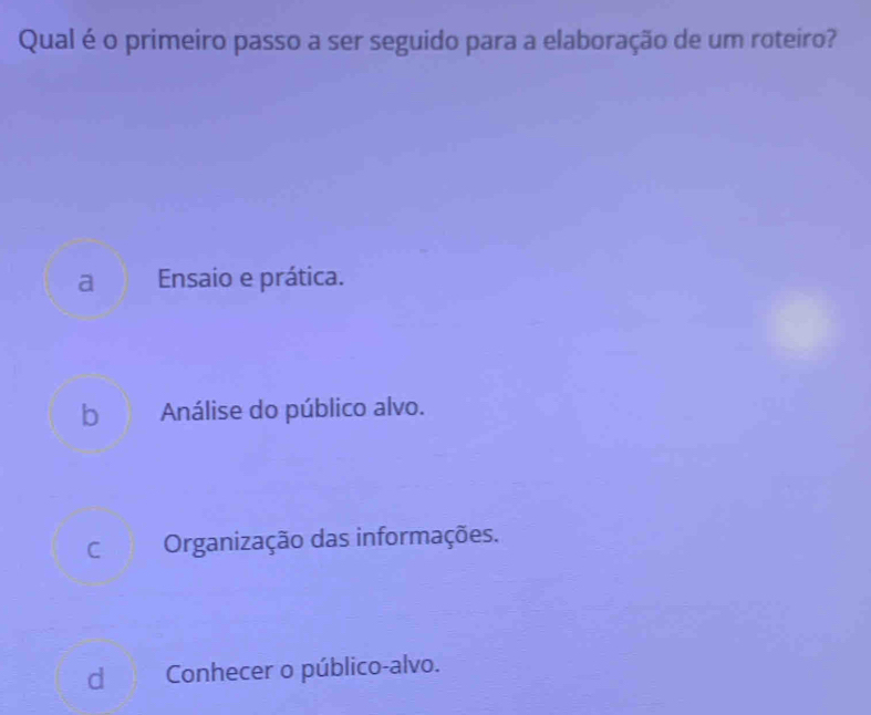 Qual é o primeiro passo a ser seguido para a elaboração de um roteiro?
a Ensaio e prática.
b Análise do público alvo.
C Organização das informações.
d Conhecer o público-alvo.