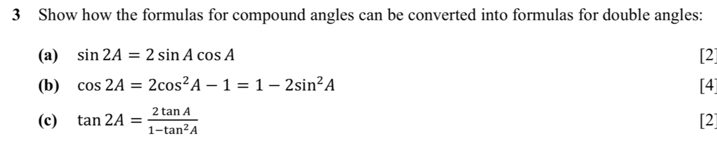 Show how the formulas for compound angles can be converted into formulas for double angles: 
(a) sin 2A=2sin Acos A [2] 
(b) cos 2A=2cos^2A-1=1-2sin^2A [4] 
(c) tan 2A= 2tan A/1-tan^2A 
[2