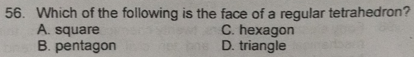 Which of the following is the face of a regular tetrahedron?
A. square C. hexagon
B. pentagon D. triangle