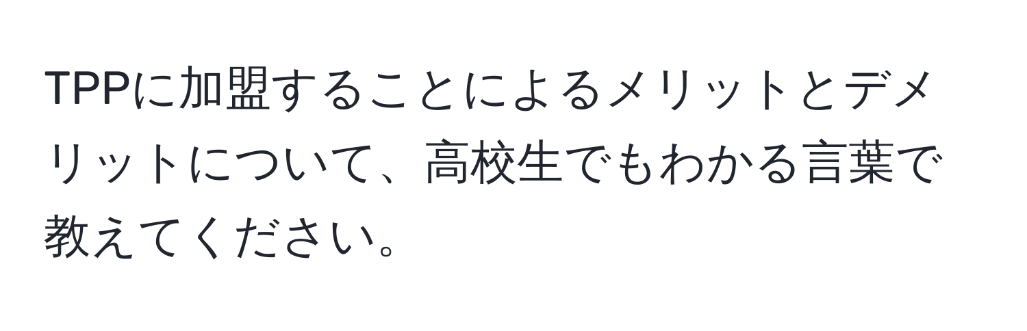 TPPに加盟することによるメリットとデメリットについて、高校生でもわかる言葉で教えてください。