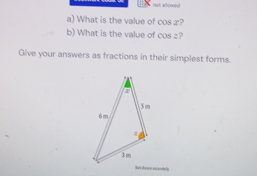 not allowed 
a) What is the value of cos æ? 
b) What is the value of cos ? 
Give your answers as fractions in their simplest forms. 
Nut dhown acurately