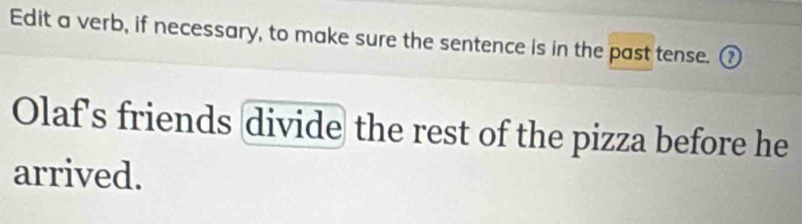 Edit a verb, if necessary, to make sure the sentence is in the past tense. ⑦ 
Olaf's friends divide the rest of the pizza before he 
arrived.