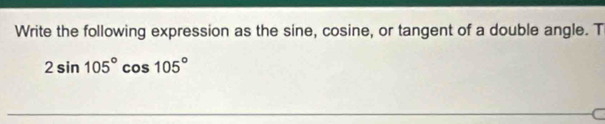 Write the following expression as the sine, cosine, or tangent of a double angle. T
2sin 105°cos 105°