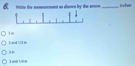 Write the measurement as shown by the arrow._ inches
2 in
2 and 1/2 in
3 in
2 and 1/4 in