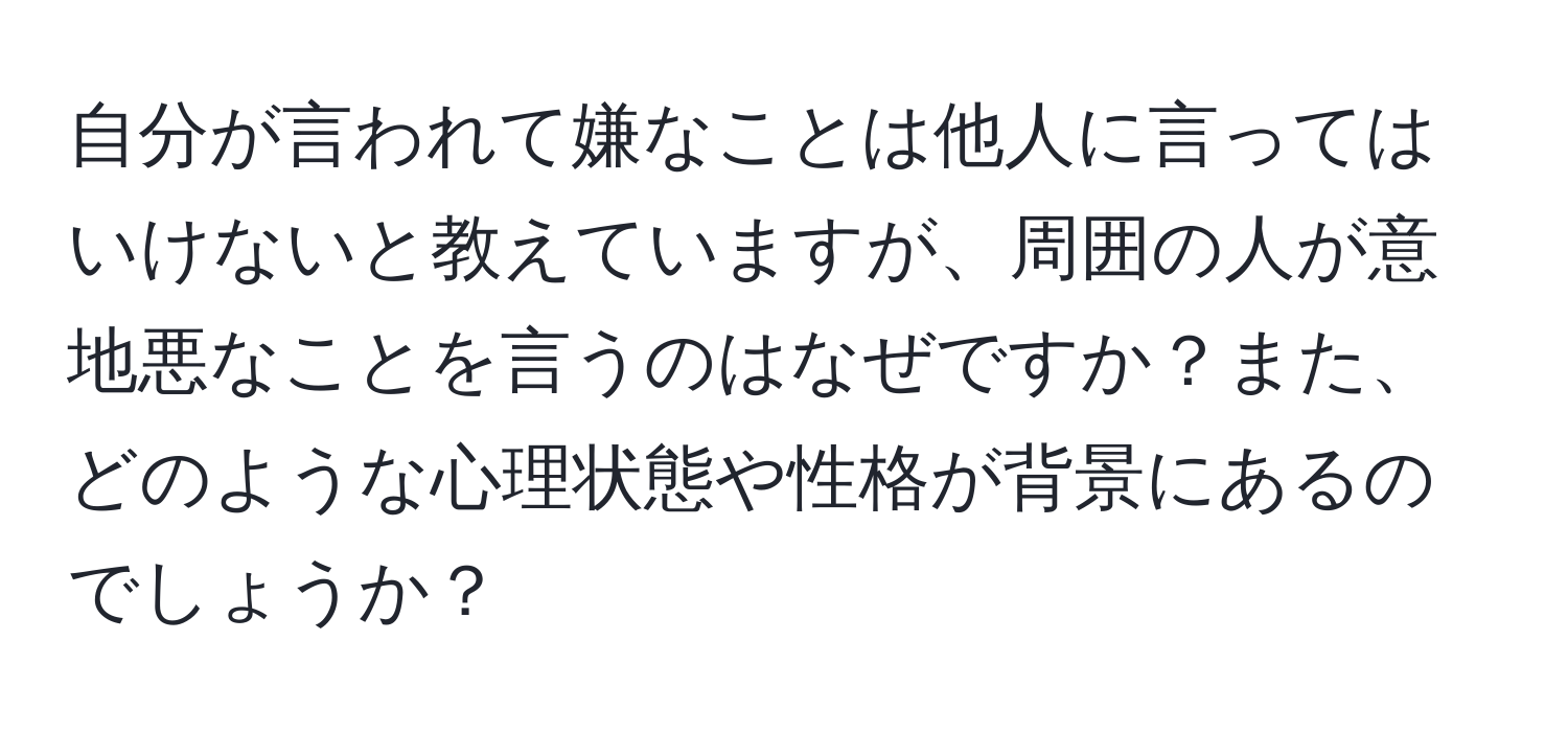 自分が言われて嫌なことは他人に言ってはいけないと教えていますが、周囲の人が意地悪なことを言うのはなぜですか？また、どのような心理状態や性格が背景にあるのでしょうか？