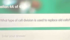 stion 44 of 4 
What type of cell division is used to replace old cells? 
Enter your answer