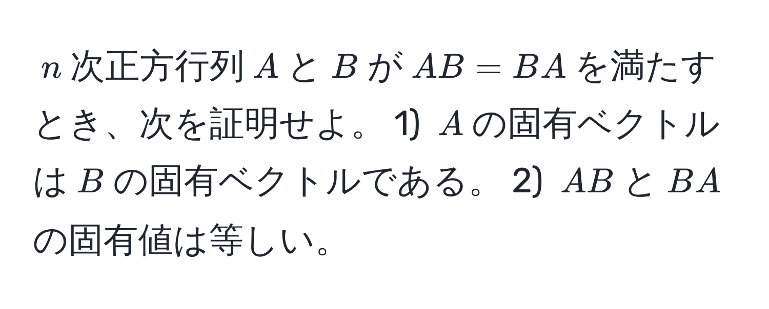 $n$次正方行列$A$と$B$が$AB=BA$を満たすとき、次を証明せよ。 1) $A$の固有ベクトルは$B$の固有ベクトルである。 2) $AB$と$BA$の固有値は等しい。