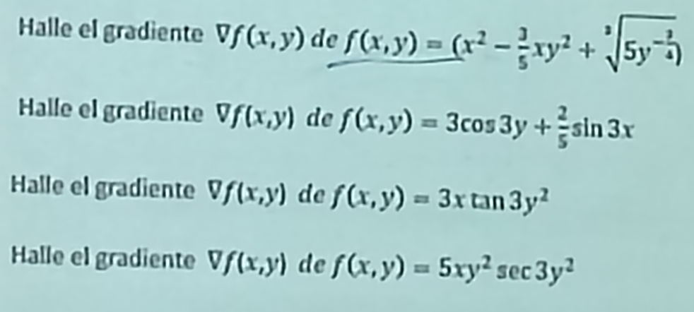 Halle el gradiente Vf(x,y) a e f(x,y)=(x^2- 3/5 xy^2+sqrt[3](5y^(-frac 3)4))
Halle el gradiente Vf(x,y) de f(x,y)=3cos 3y+ 2/5 sin 3x
Halle el gradiente Vf(x,y) de f(x,y)=3xtan 3y^2
Halle el gradiente Vf(x,y) de f(x,y)=5xy^2sec 3y^2