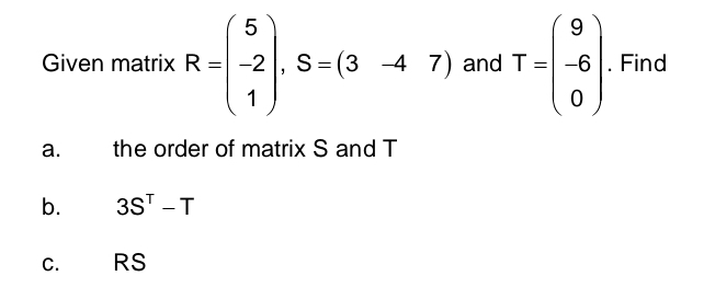 Given matrix R=beginpmatrix 5 -2 1endpmatrix , S=(3-47) and T=beginpmatrix 9 -6 0endpmatrix. Find 
a. the order of matrix S and T
b. 3S^T-T
C. RS