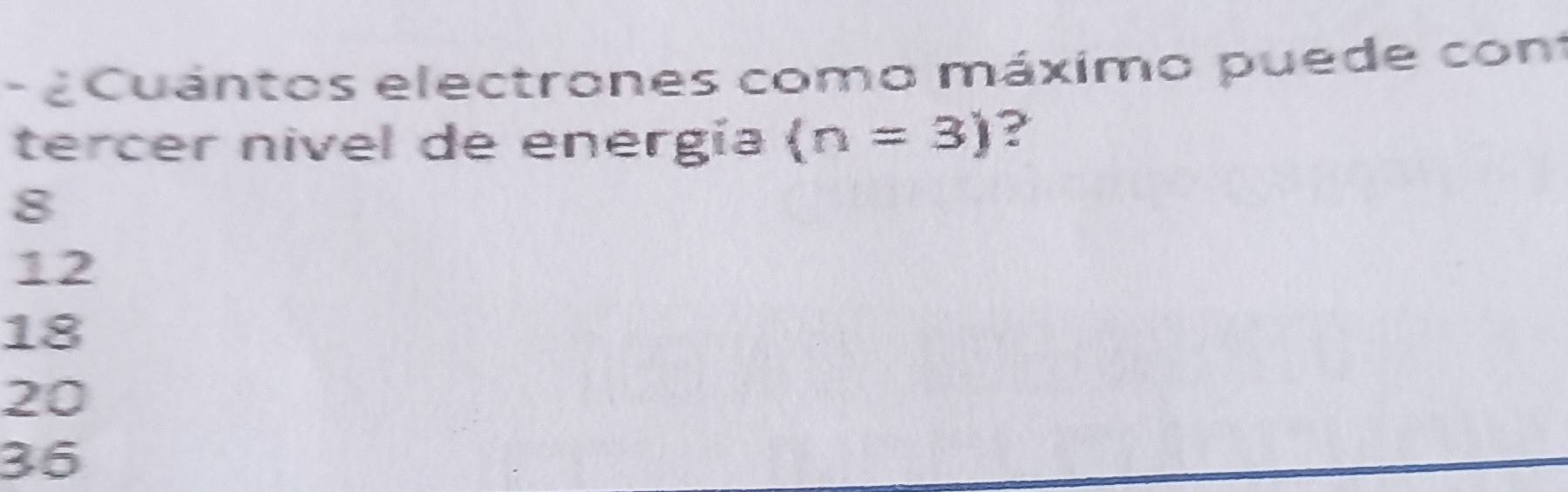 ¿ Cuántos electrones como máximo puede con
tercer nivel de energía (n=3) ?
8
12
18
20
36