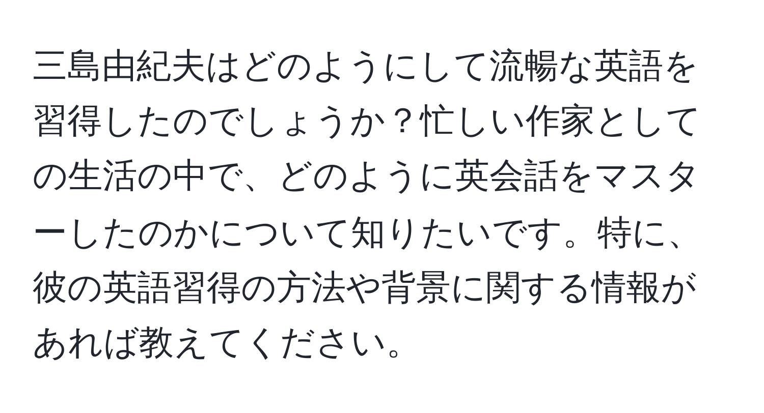 三島由紀夫はどのようにして流暢な英語を習得したのでしょうか？忙しい作家としての生活の中で、どのように英会話をマスターしたのかについて知りたいです。特に、彼の英語習得の方法や背景に関する情報があれば教えてください。