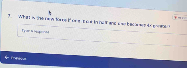 REQUI 
7. What is the new force if one is cut in half and one becomes 4x greater? 
Type a response 
Previous