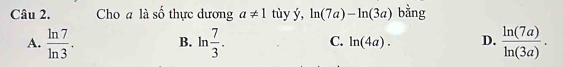 Cho a là số thực dương a!= 1 tùy ý, ln (7a)-ln (3a) bằng
A.  ln 7/ln 3 . ln  7/3 . ln (4a). D.  ln (7a)/ln (3a) . 
B.
C.