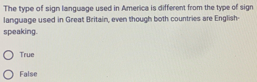 The type of sign language used in America is different from the type of sign
language used in Great Britain, even though both countries are English-
speaking.
True
False