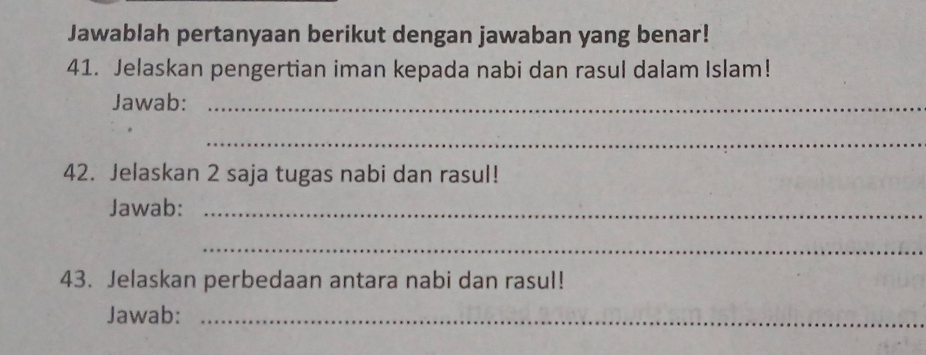 Jawablah pertanyaan berikut dengan jawaban yang benar! 
41. Jelaskan pengertian iman kepada nabi dan rasul dalam Islam! 
Jawab:_ 
_ 
42. Jelaskan 2 saja tugas nabi dan rasul! 
Jawab:_ 
_ 
43. Jelaskan perbedaan antara nabi dan rasul! 
Jawab:_