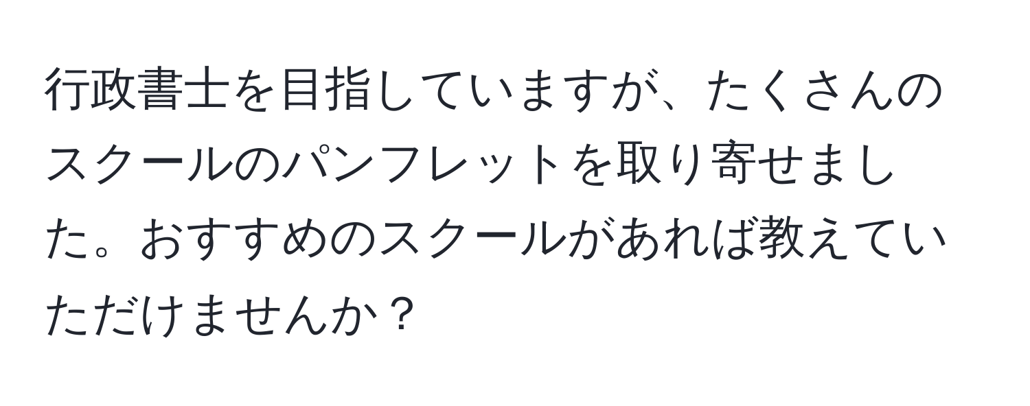 行政書士を目指していますが、たくさんのスクールのパンフレットを取り寄せました。おすすめのスクールがあれば教えていただけませんか？