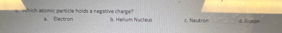 a which atomic particle holds a negative charge?
a. Electron b. Helium Nucleus c. Neutron d. Proton