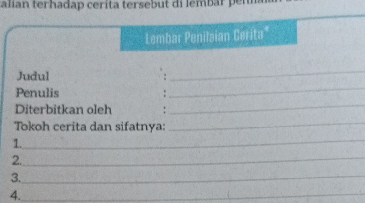 talian terhadap ceríta tersebut di lembar penia 
Lembar Penilaian Cerita" 
Judul : 
_ 
Penulis : 
_ 
Diterbitkan oleh : 
_ 
Tokoh cerita dan sifatnya: 
_ 
1. 
_ 
2._ 
3._ 
4._