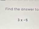 Find the answer to
3x-5