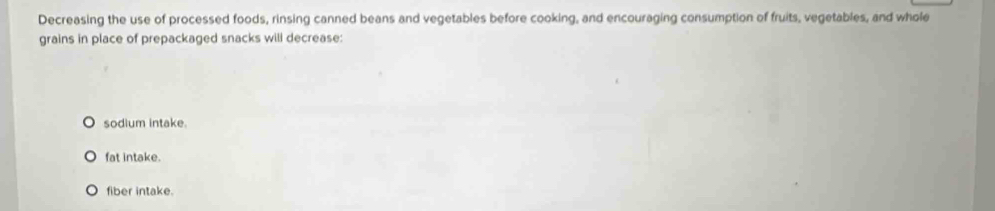 Decreasing the use of processed foods, rinsing canned beans and vegetables before cooking, and encouraging consumption of fruits, vegetables, and whole
grains in place of prepackaged snacks will decrease:
sodium intake.
fat intake.
fiber intake.