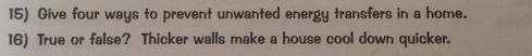 Give four ways to prevent unwanted energy transfers in a home. 
16) True or false? Thicker walls make a house cool down quicker.