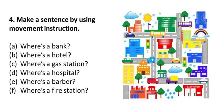 Make a sentence by using 
movement instruction. 
(a) Where's a bank? 
(b) Where’s a hotel? 
(c) Where’s a gas station? 
(d) Where's a hospital? 
(e) Where's a barber? 
(f) Where’s a fire station?