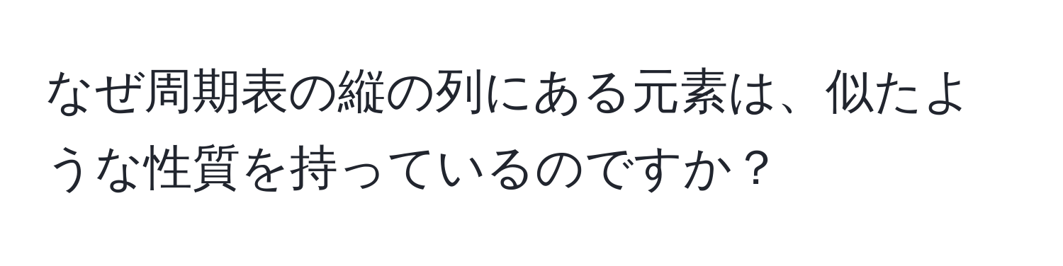 なぜ周期表の縦の列にある元素は、似たような性質を持っているのですか？