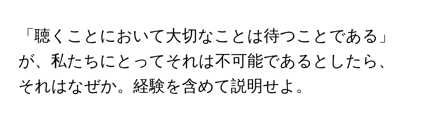 「聴くことにおいて大切なことは待つことである」が、私たちにとってそれは不可能であるとしたら、それはなぜか。経験を含めて説明せよ。