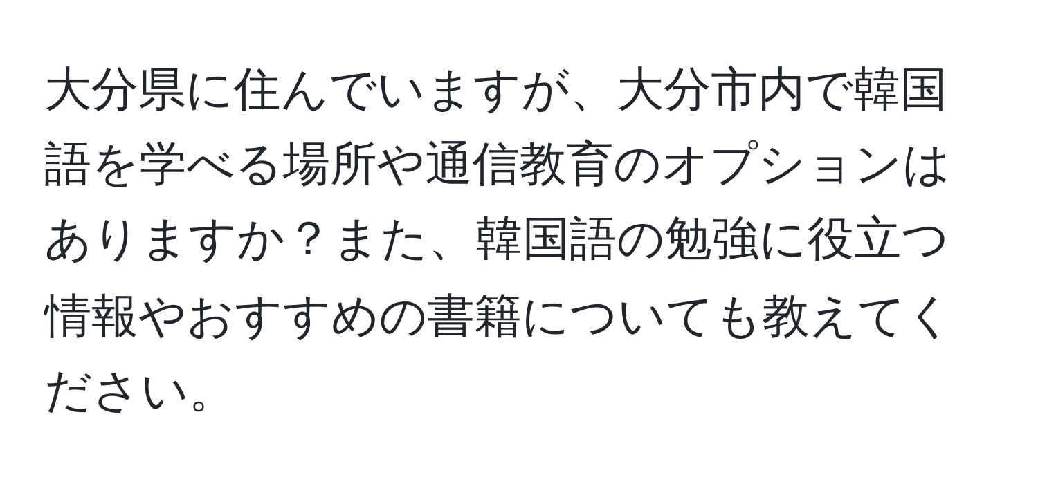 大分県に住んでいますが、大分市内で韓国語を学べる場所や通信教育のオプションはありますか？また、韓国語の勉強に役立つ情報やおすすめの書籍についても教えてください。