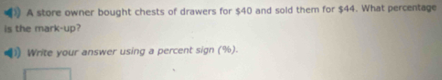 A store owner bought chests of drawers for $40 and sold them for $44. What percentage 
is the mark-up? 
Write your answer using a percent sign (%).