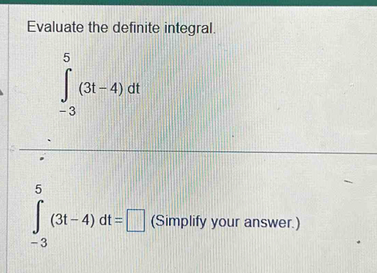 Evaluate the definite integral.
∈tlimits _(-3)^5(3t-4)dt
∈tlimits _(-3)^5(3t-4)dt=□ (Simplify your answer.)