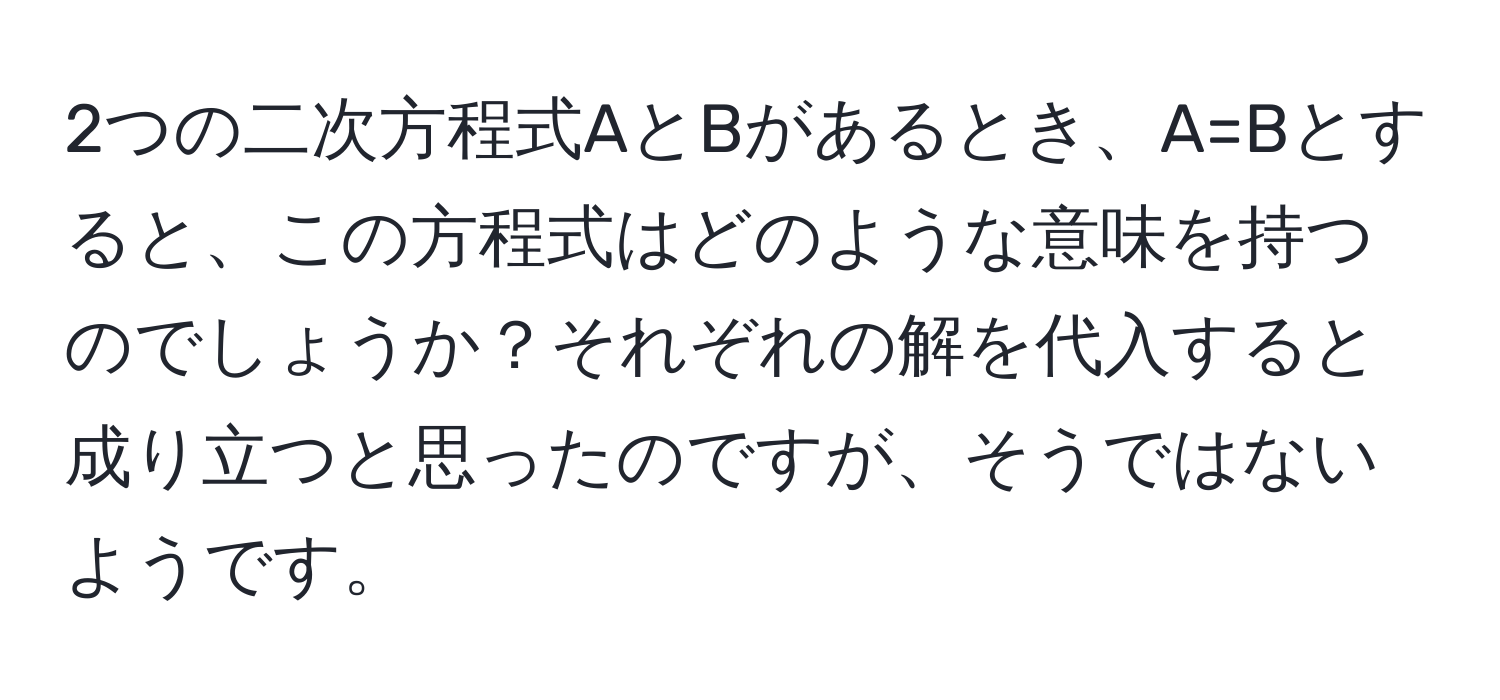 2つの二次方程式AとBがあるとき、A=Bとすると、この方程式はどのような意味を持つのでしょうか？それぞれの解を代入すると成り立つと思ったのですが、そうではないようです。