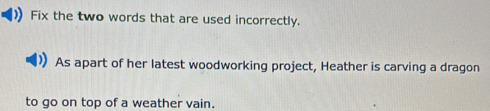 Fix the two words that are used incorrectly. 
As apart of her latest woodworking project, Heather is carving a dragon 
to go on top of a weather vain.