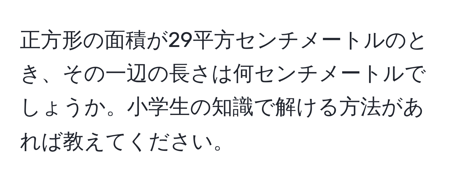 正方形の面積が29平方センチメートルのとき、その一辺の長さは何センチメートルでしょうか。小学生の知識で解ける方法があれば教えてください。