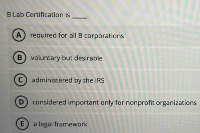 Lab Certification is _.
Arequired for all B corporations
B voluntary but desirable
C administered by the IRS
D considered important only for nonprofit organizations
E a legal framework