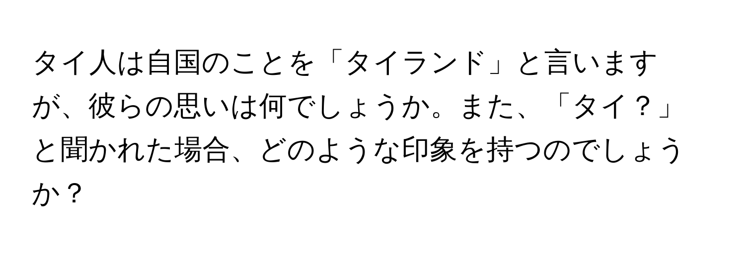 タイ人は自国のことを「タイランド」と言いますが、彼らの思いは何でしょうか。また、「タイ？」と聞かれた場合、どのような印象を持つのでしょうか？