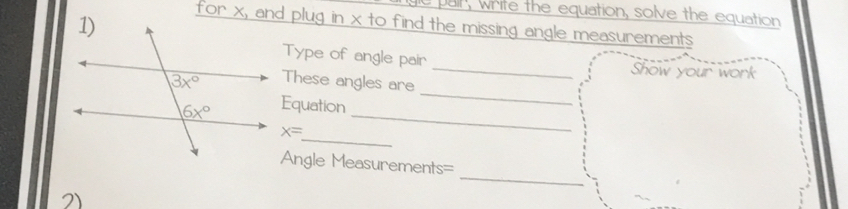 pail , write the equation, solve the equation
for x, and plug in x to find the missing angle measurements
Type of angle pair _Show your work
These angles are
Equation
_
_
x=
_
_
Angle Measurements=
2)