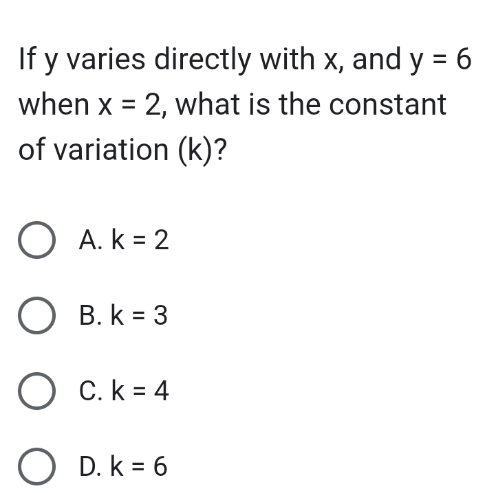 If y varies directly with x, and y=6
when x=2 , what is the constant
of variation (k)?
A. k=2
B. k=3
C. k=4
D. k=6