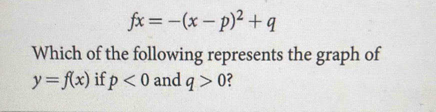 fx=-(x-p)^2+q
Which of the following represents the graph of
y=f(x) if p<0</tex> and q>0