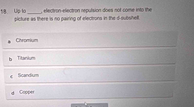 Up lo _, electron-electron repulsion does not come into the
picture as there is no pairing of electrons in the d-subshell.
Chromium
Titanium
C Scandium
d Copper