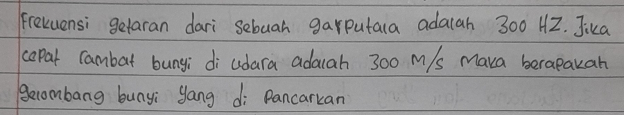 frexuensi getaran dari sebuah garputara adalah 300 H2. Jika 
copal Cambat bungi di cdara adauah 300 m/s maka berapakan 
gecombang bunyi yang di Pancarkan