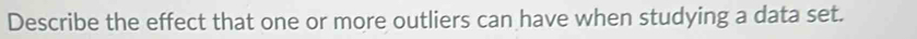 Describe the effect that one or more outliers can have when studying a data set.