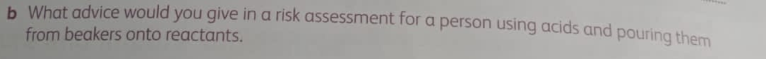 What advice would you give in a risk assessment for a person using acids and pouring them 
from beakers onto reactants.