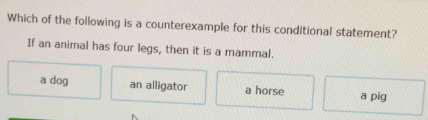 Which of the following is a counterexample for this conditional statement?
If an animal has four legs, then it is a mammal.
a dog an alligator a horse a pig