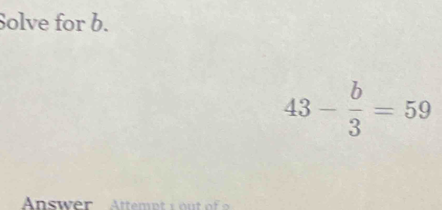 Solve for b.
43- b/3 =59