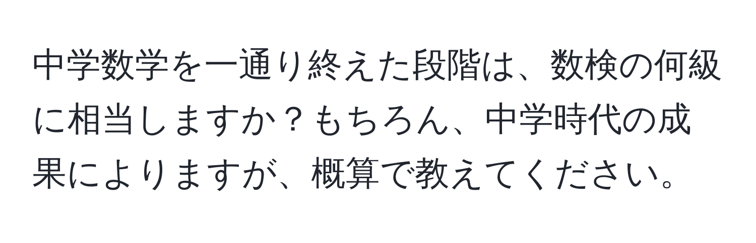 中学数学を一通り終えた段階は、数検の何級に相当しますか？もちろん、中学時代の成果によりますが、概算で教えてください。