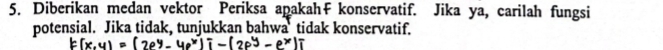 Diberikan medan vektor Periksa apakah konservatif. Jika ya, carilah fungsi 
potensial. Jika tidak, tunjukkan bahwa tidak konservatif.