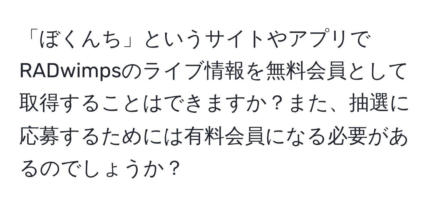 「ぼくんち」というサイトやアプリでRADwimpsのライブ情報を無料会員として取得することはできますか？また、抽選に応募するためには有料会員になる必要があるのでしょうか？