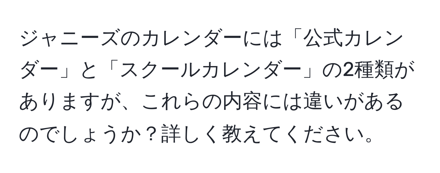 ジャニーズのカレンダーには「公式カレンダー」と「スクールカレンダー」の2種類がありますが、これらの内容には違いがあるのでしょうか？詳しく教えてください。